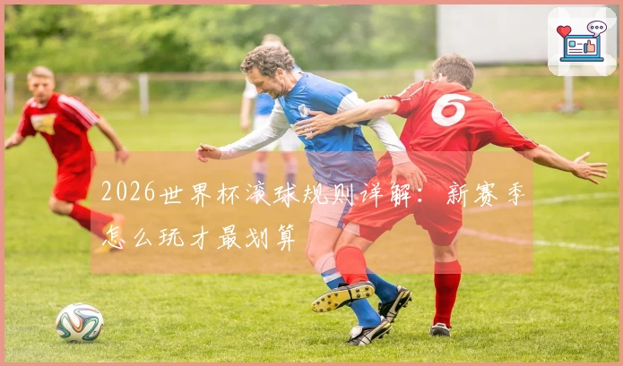 2026世界杯滚球规则详解：新赛季怎么玩才最划算