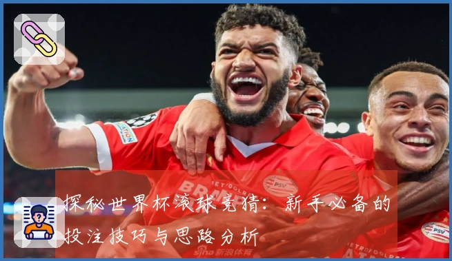 探秘世界杯滚球竞猜：新手必备的投注技巧与思路分析