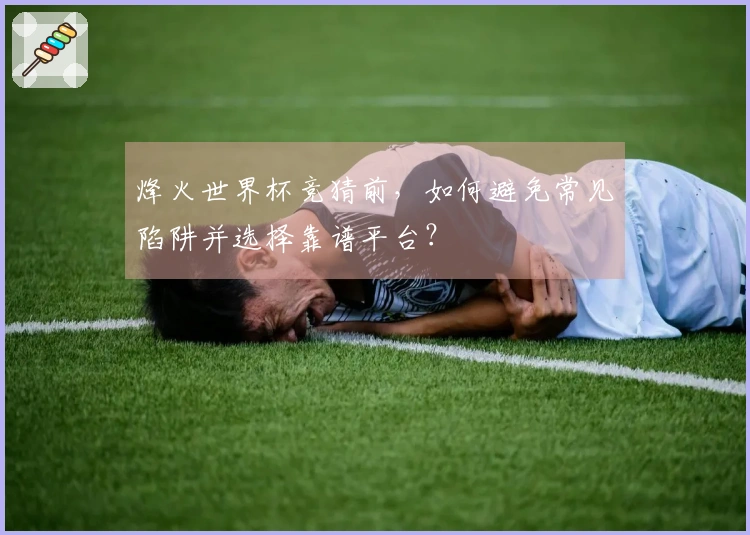 烽火世界杯竞猜前，如何避免常见陷阱并选择靠谱平台？