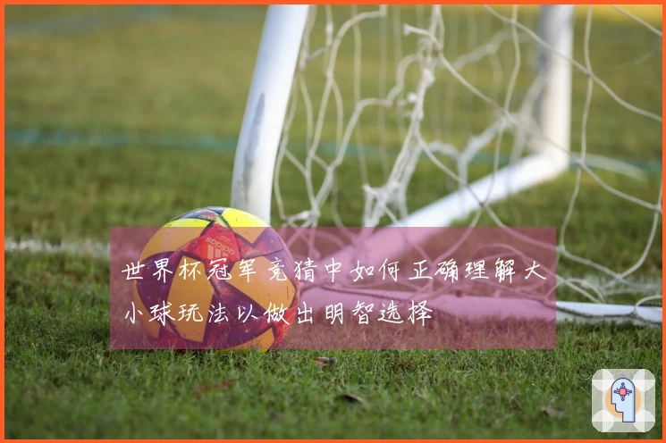 世界杯冠军竞猜中如何正确理解大小球玩法以做出明智选择