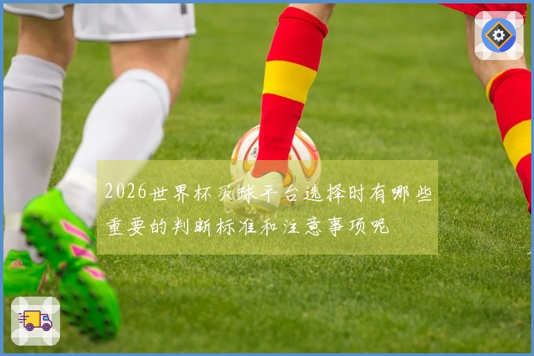 2026世界杯买球平台选择时有哪些重要的判断标准和注意事项呢