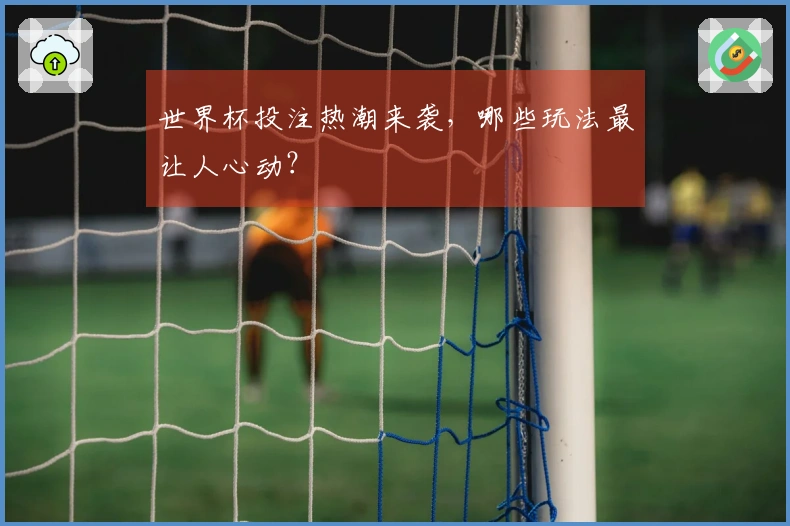世界杯投注热潮来袭，哪些玩法最让人心动？
