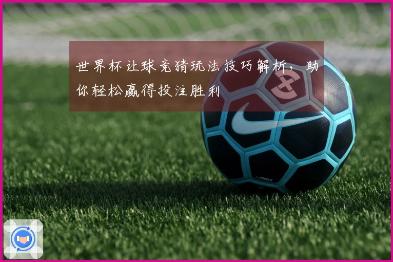 世界杯让球竞猜玩法技巧解析，助你轻松赢得投注胜利