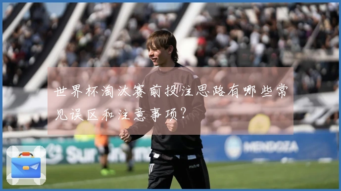 世界杯淘汰赛前投注思路有哪些常见误区和注意事项？