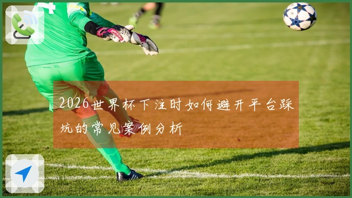 2026世界杯下注时如何避开平台踩坑的常见案例分析