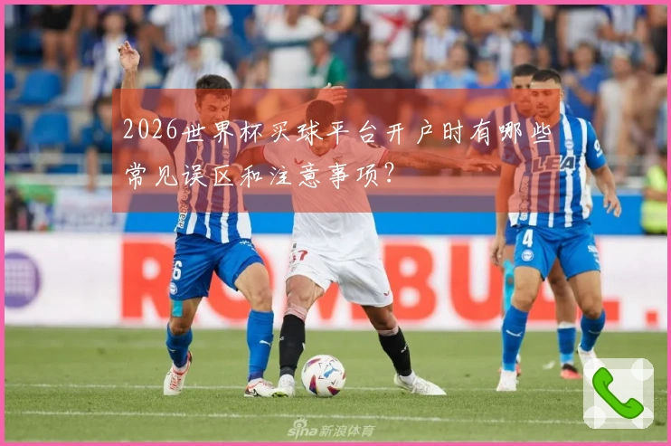 2026世界杯买球平台开户时有哪些常见误区和注意事项?