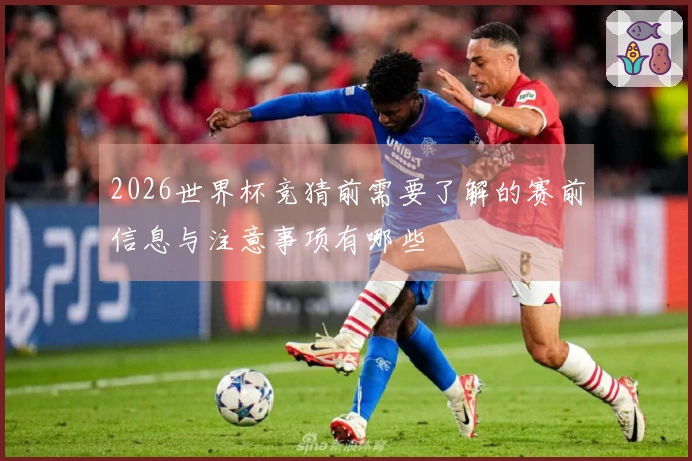 2026世界杯竞猜前需要了解的赛前信息与注意事项有哪些