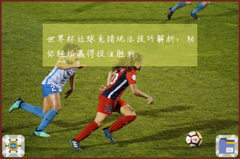 世界杯让球竞猜玩法技巧解析，助你轻松赢得投注胜利