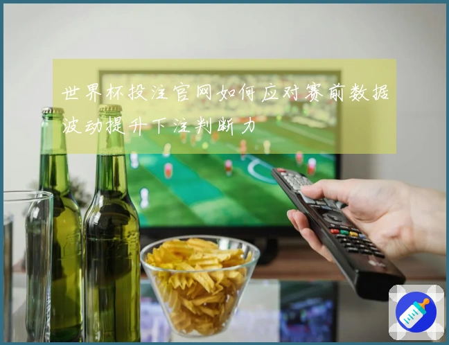 世界杯投注官网如何应对赛前数据波动提升下注判断力