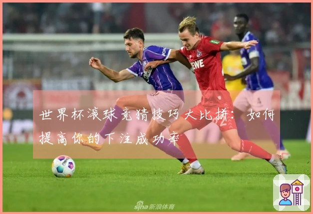 世界杯滚球竞猜技巧大比拼：如何提高你的下注成功率