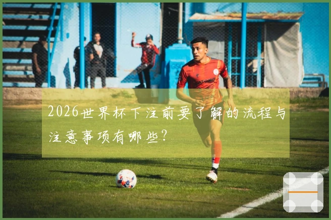 2026世界杯下注前要了解的流程与注意事项有哪些？