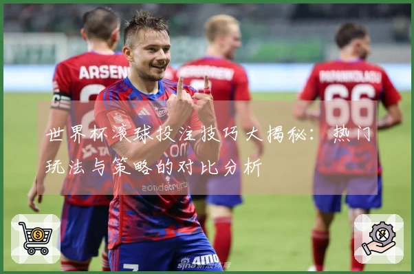 世界杯滚球投注技巧大揭秘：热门玩法与策略的对比分析