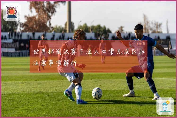 世界杯淘汰赛下注入口常见误区和注意事项解析