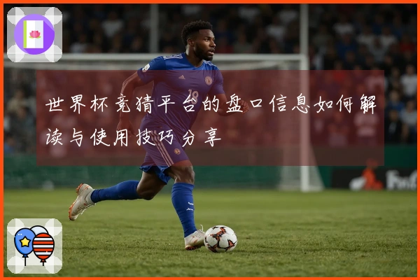 世界杯竞猜平台的盘口信息如何解读与使用技巧分享