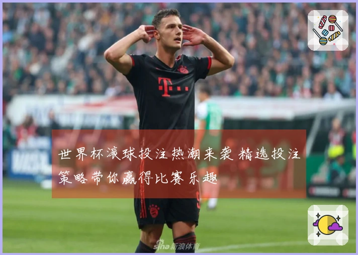 世界杯滚球投注热潮来袭 精选投注策略带你赢得比赛乐趣