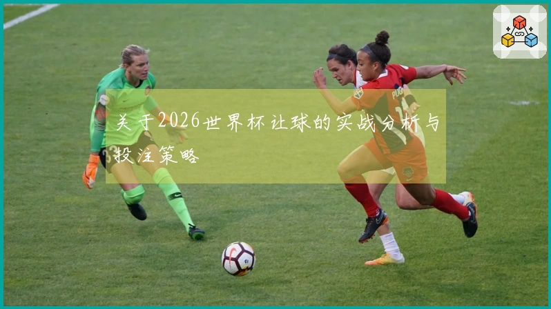 关于2026世界杯让球的实战分析与投注策略