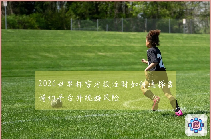 2026世界杯官方投注时如何选择靠谱的平台并规避风险