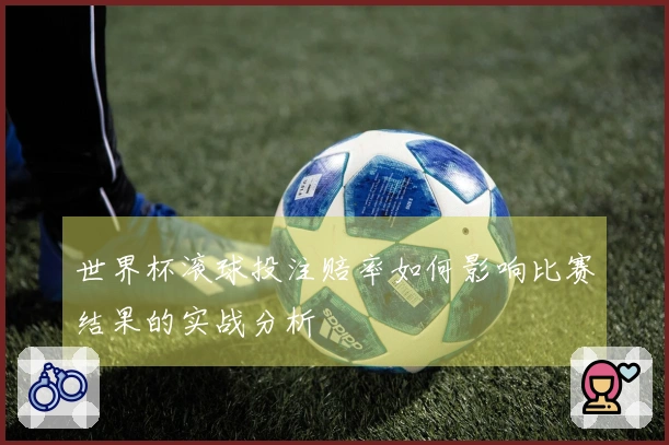 世界杯滚球投注赔率如何影响比赛结果的实战分析