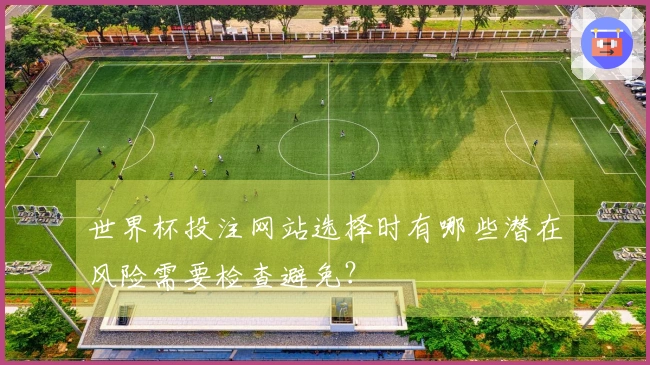世界杯投注网站选择时有哪些潜在风险需要检查避免？