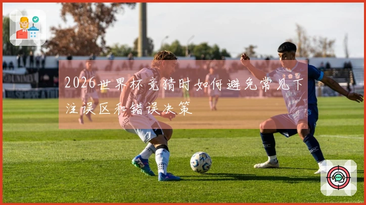 2026世界杯竞猜时如何避免常见下注误区和错误决策