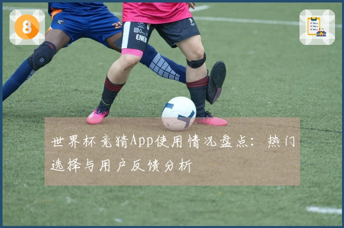 世界杯竞猜App使用情况盘点：热门选择与用户反馈分析