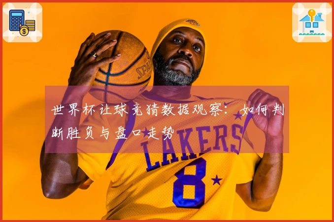 世界杯让球竞猜数据观察：如何判断胜负与盘口走势