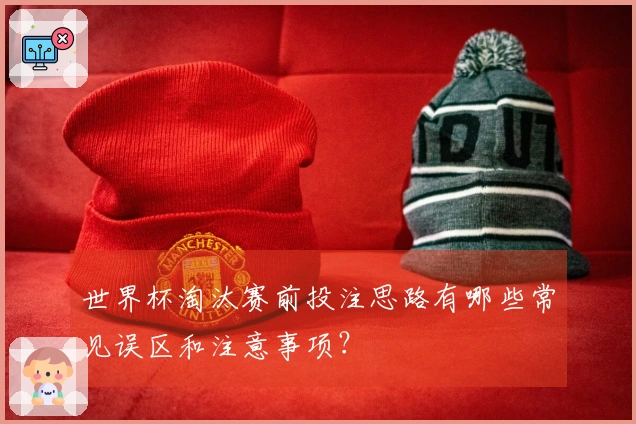 世界杯淘汰赛前投注思路有哪些常见误区和注意事项？