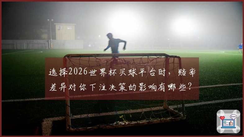 选择2026世界杯买球平台时，赔率差异对你下注决策的影响有哪些？