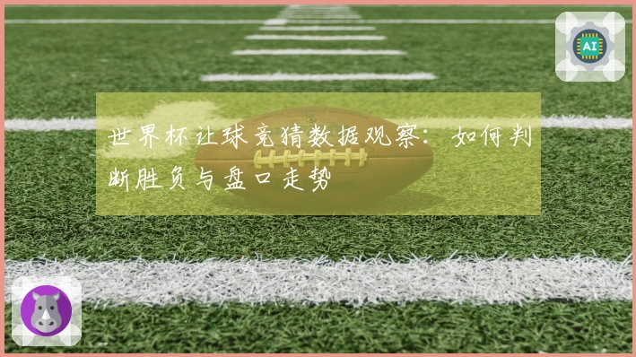 世界杯让球竞猜数据观察：如何判断胜负与盘口走势