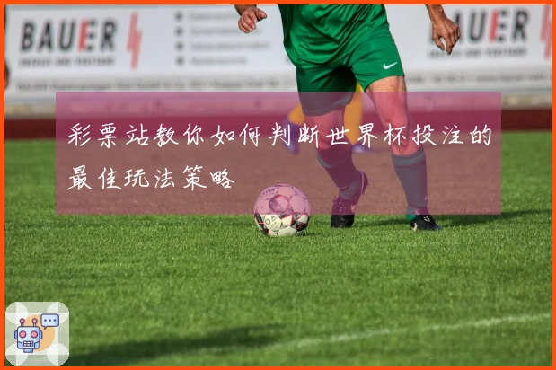 彩票站教你如何判断世界杯投注的最佳玩法策略