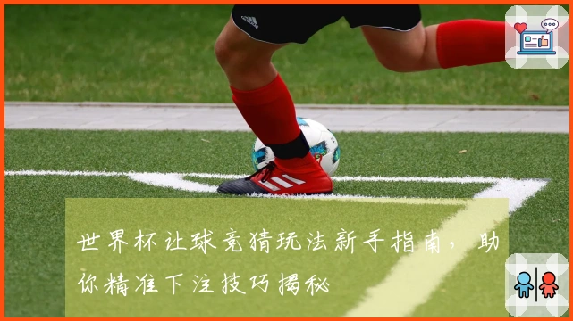 世界杯让球竞猜玩法新手指南，助你精准下注技巧揭秘