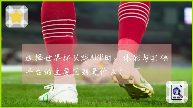 选择世界杯买球APP时，体彩与其他平台的主要区别是什么？