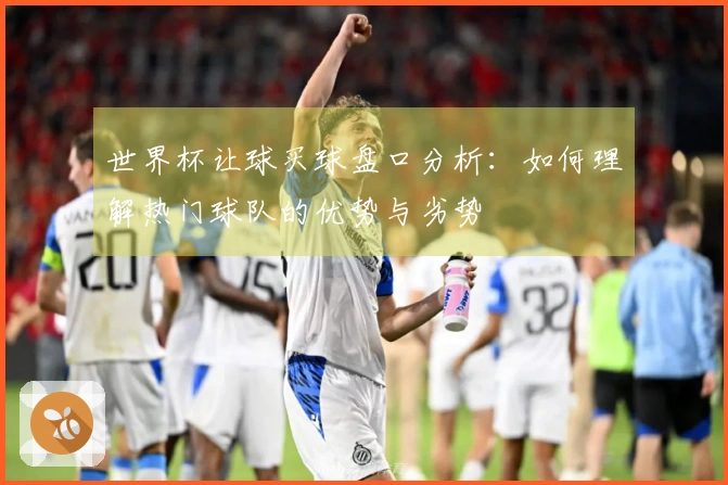 世界杯让球买球盘口分析：如何理解热门球队的优势与劣势