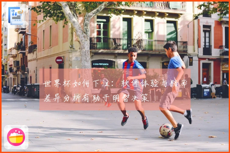 世界杯如何下注：软件体验与赔率差异分析有助于明智决策
