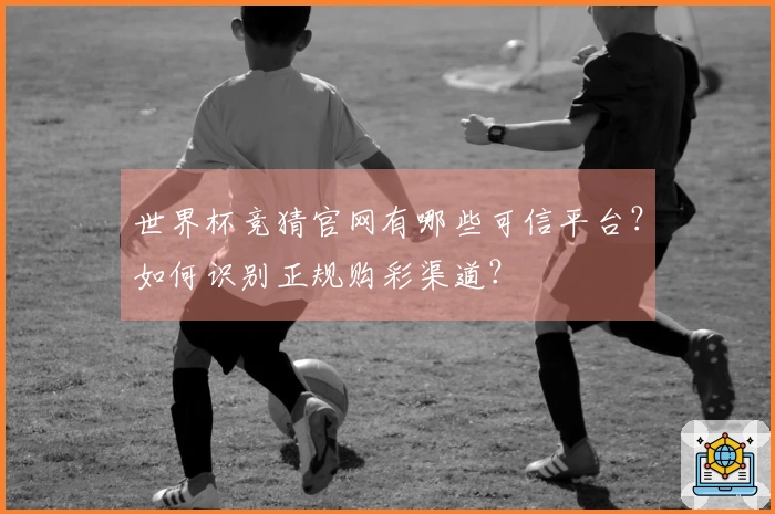 世界杯竞猜官网有哪些可信平台？如何识别正规购彩渠道？