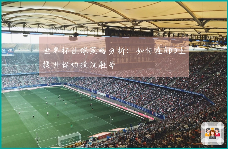 世界杯让球策略分析：如何在App上提升你的投注胜率