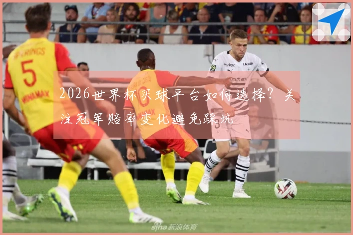 2026世界杯买球平台如何选择？关注冠军赔率变化避免踩坑