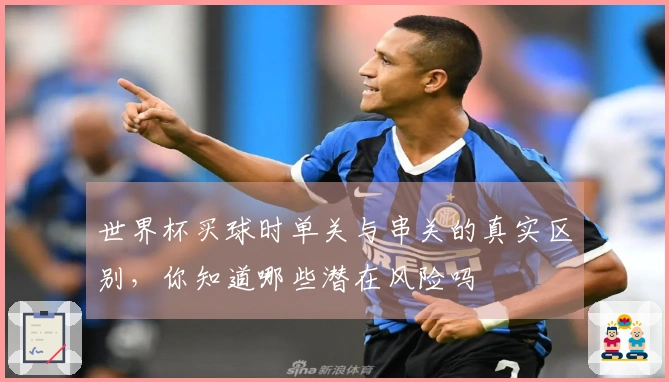 世界杯买球时单关与串关的真实区别，你知道哪些潜在风险吗