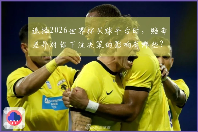 选择2026世界杯买球平台时，赔率差异对你下注决策的影响有哪些？