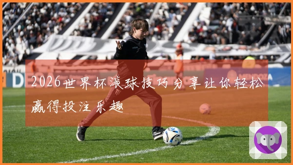 2026世界杯滚球技巧分享让你轻松赢得投注乐趣