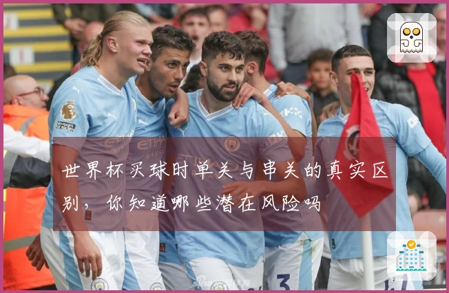 世界杯买球时单关与串关的真实区别，你知道哪些潜在风险吗