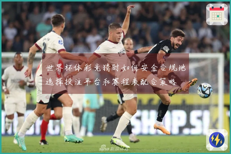 世界杯体彩竞猜时如何安全合规地选择投注平台和赛程表配合策略
