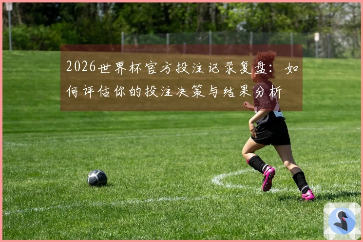 2026世界杯官方投注记录复盘：如何评估你的投注决策与结果分析