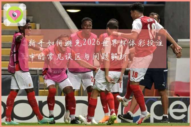 新手如何避免2026世界杯体彩投注中的常见误区与问题解析