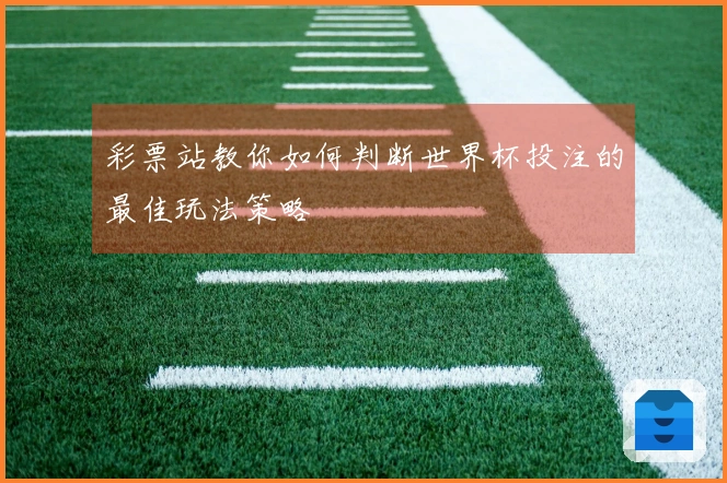 彩票站教你如何判断世界杯投注的最佳玩法策略