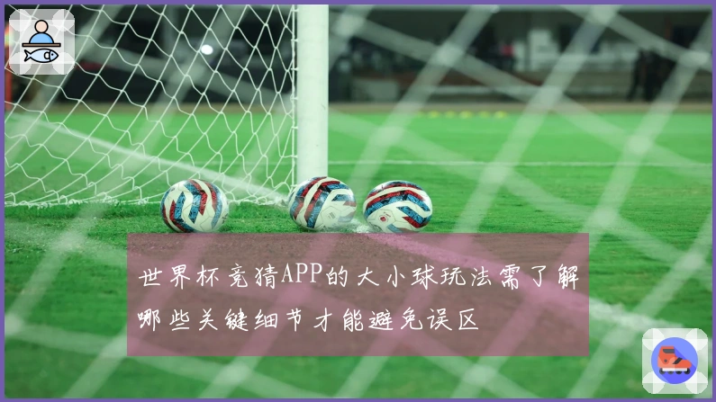 世界杯竞猜APP的大小球玩法需了解哪些关键细节才能避免误区