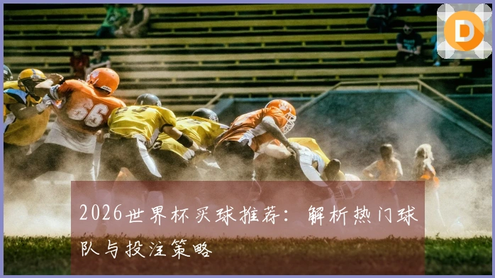 2026世界杯买球推荐：解析热门球队与投注策略