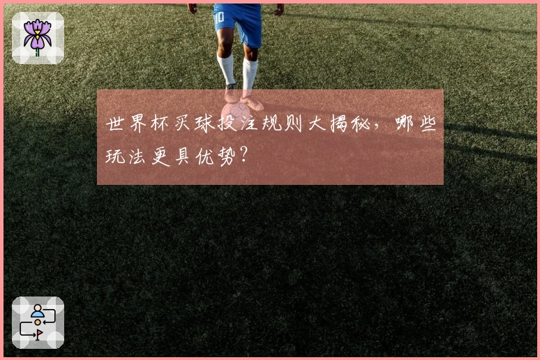 世界杯买球投注规则大揭秘，哪些玩法更具优势？