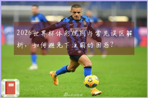 2026世界杯体彩规则与常见误区解析，如何避免下注前的困惑？