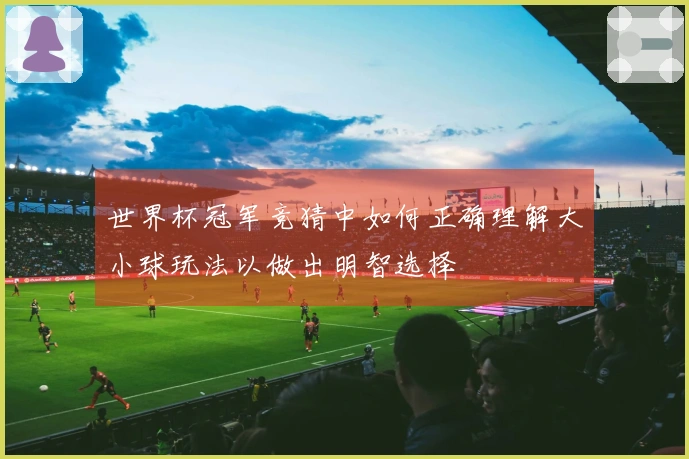 世界杯冠军竞猜中如何正确理解大小球玩法以做出明智选择
